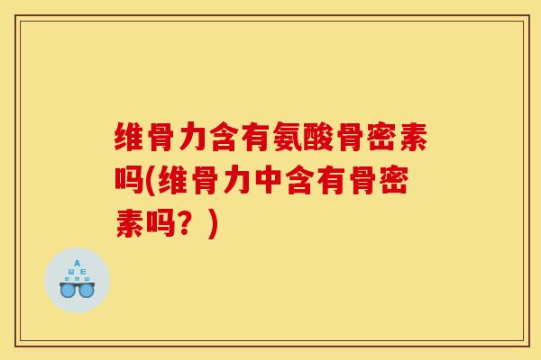 维骨力含有氨酸骨密素吗(维骨力中含有骨密素吗?) 维骨力含有氨酸骨密素吗(维骨力中含有骨密素吗?)