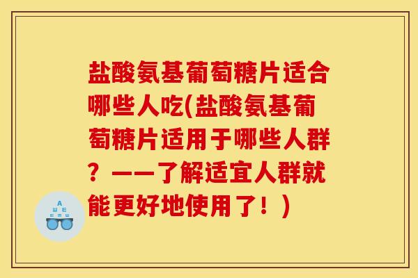 盐酸氨基葡萄糖片适合哪些人吃(盐酸氨基葡萄糖片适用于哪些人群？——了解适宜人群就能更好地使用了！)