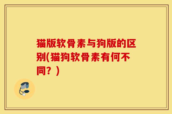 猫版软骨素与狗版的区别(猫狗软骨素有何不同?) 猫版软骨素与狗版的区别(猫狗软骨素有何不同?)