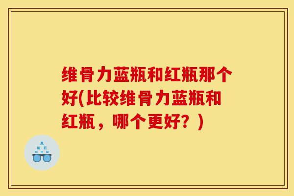 维骨力蓝瓶和红瓶那个好(比较维骨力蓝瓶和红瓶，哪个更好？)