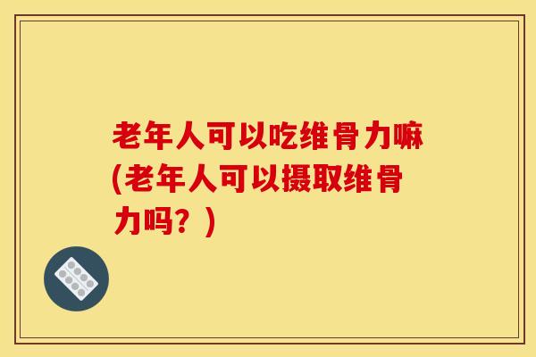 老年人可以吃维骨力嘛(老年人可以摄取维骨力吗？)