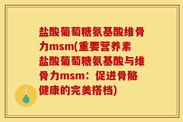 盐酸葡萄糖氨基酸维骨力msm(重要营养素盐酸葡萄糖氨基酸与维骨力msm：促进骨骼健康的完美搭档)