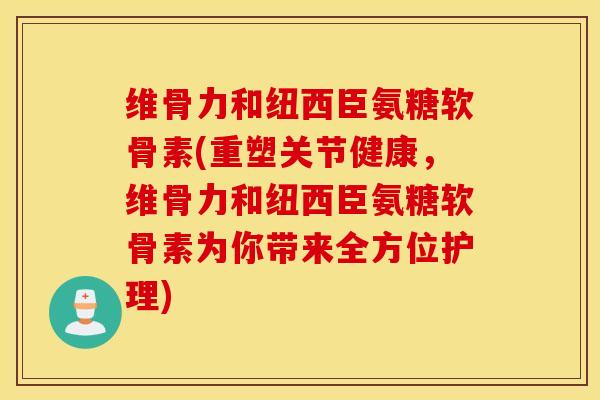 维骨力和纽西臣氨糖软骨素(重塑关节健康，维骨力和纽西臣氨糖软骨素为你带来全方位护理)