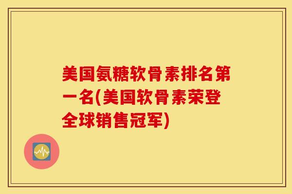美国氨糖软骨素排名第一名(美国软骨素荣登全球销售冠军)