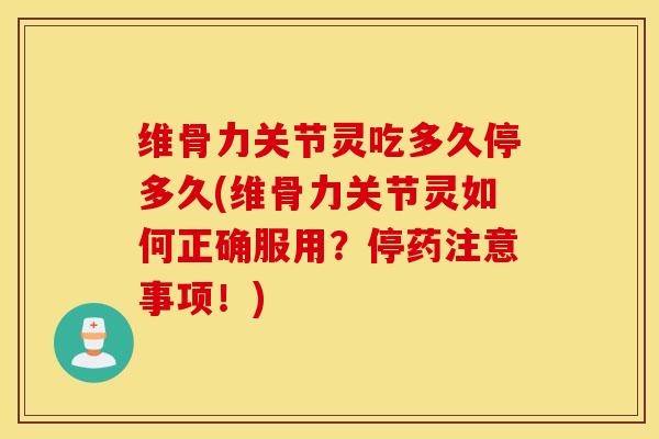 维骨力关节灵吃多久停多久(维骨力关节灵如何正确服用？停药注意事项！)