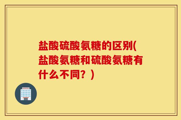 盐酸硫酸氨糖的区别(盐酸氨糖和硫酸氨糖有什么不同？)