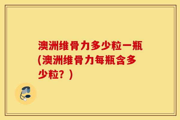 澳洲维骨力多少粒一瓶(澳洲维骨力每瓶含多少粒？)