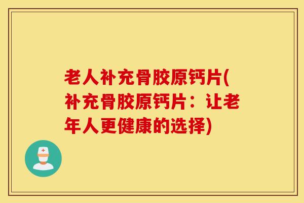 老人补充骨胶原钙片(补充骨胶原钙片：让老年人更健康的选择)