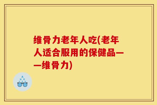 维骨力老年人吃(老年人适合服用的保健品——维骨力)