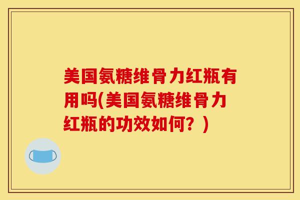 美国氨糖维骨力红瓶有用吗(美国氨糖维骨力红瓶的功效如何？)