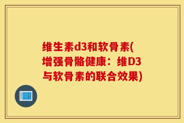 维生素d3和软骨素(增强骨骼健康：维D3与软骨素的联合效果)
