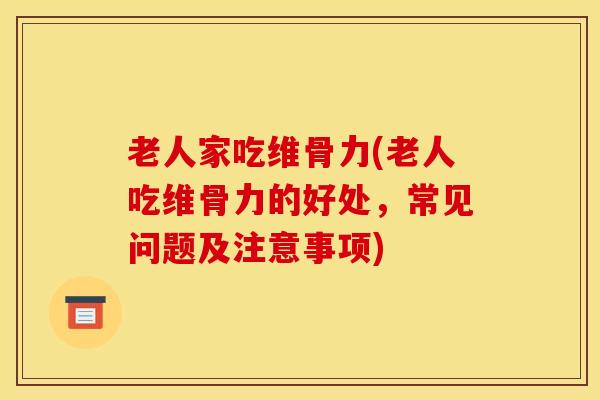 老人家吃维骨力(老人吃维骨力的好处，常见问题及注意事项)