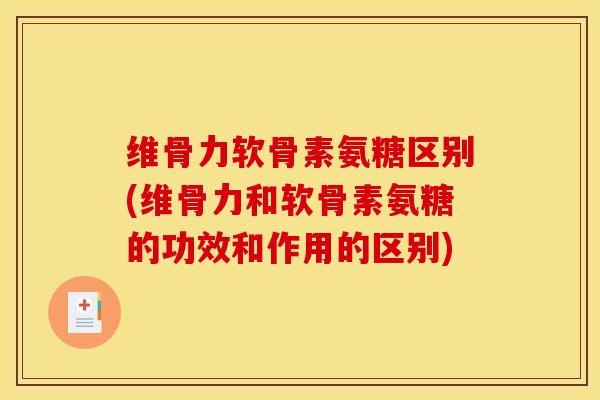 维骨力软骨素氨糖区别(维骨力和软骨素氨糖的功效和作用的区别)
