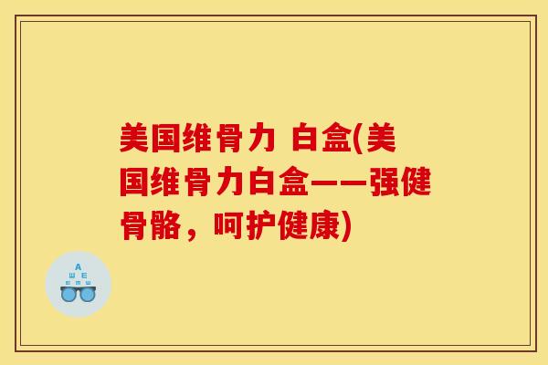 美国维骨力 白盒(美国维骨力白盒——强健骨骼,呵护健康) 美国维骨力 白盒(美国维骨力白盒——强健骨骼,呵护健康)