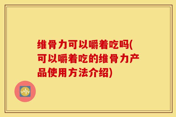 维骨力可以嚼着吃吗(可以嚼着吃的维骨力产品使用方法介绍)