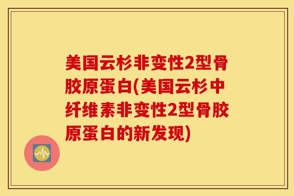 美国云杉非变性2型骨胶原蛋白(美国云杉中纤维素非变性2型骨胶原蛋白的新发现)