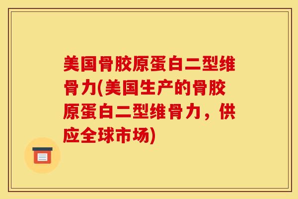 美国骨胶原蛋白二型维骨力(美国生产的骨胶原蛋白二型维骨力，供应全球市场)