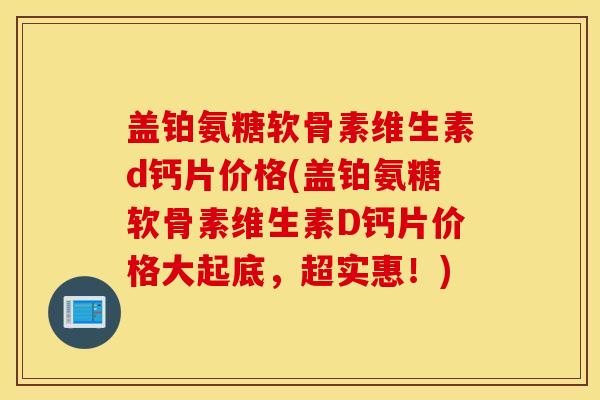盖铂氨糖软骨素维生素d钙片价格(盖铂氨糖软骨素维生素D钙片价格大起底，超实惠！)