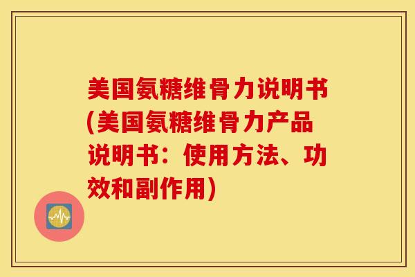 美国氨糖维骨力说明书(美国氨糖维骨力产品说明书：使用方法、功效和副作用)