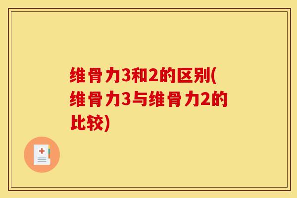 维骨力3和2的区别(维骨力3与维骨力2的比较)