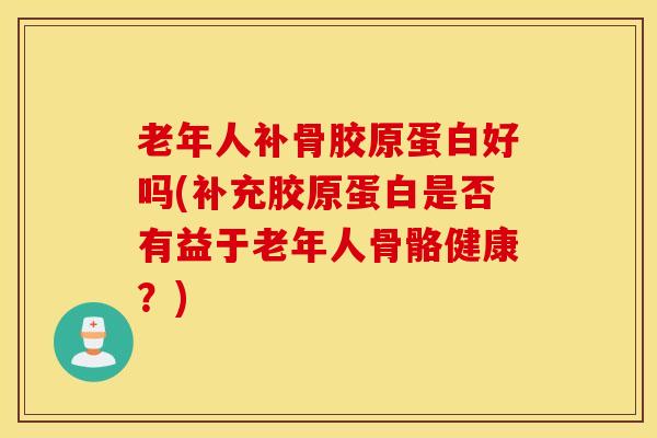 老年人补骨胶原蛋白好吗(补充胶原蛋白是否有益于老年人骨骼健康？)
