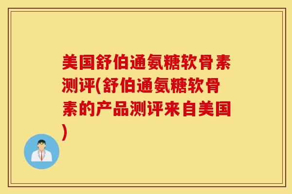美国舒伯通氨糖软骨素测评(舒伯通氨糖软骨素的产品测评来自美国)