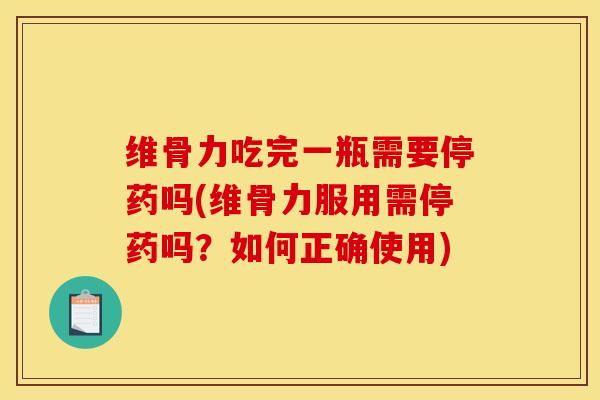 维骨力吃完一瓶需要停药吗(维骨力服用需停药吗？如何正确使用)