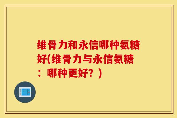 维骨力和永信哪种氨糖好(维骨力与永信氨糖：哪种更好？)