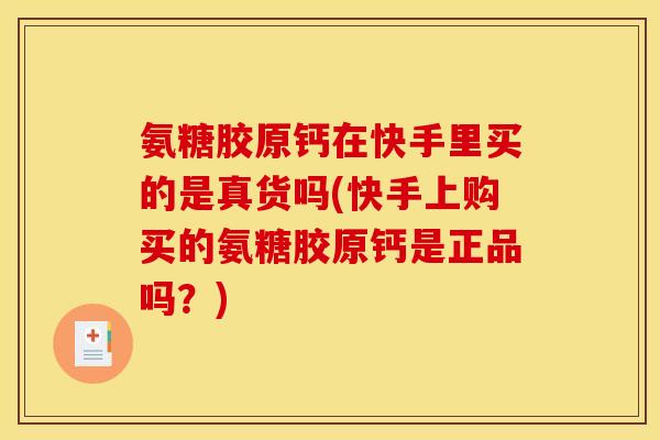 氨糖胶原钙在快手里买的是真货吗(快手上购买的氨糖胶原钙是正品吗？)