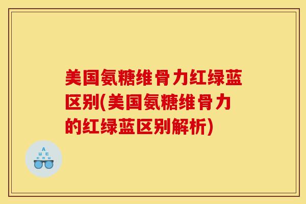 美国氨糖维骨力红绿蓝区别(美国氨糖维骨力的红绿蓝区别解析)