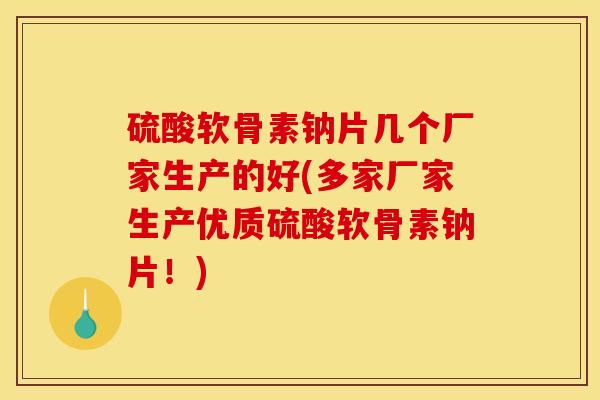 硫酸软骨素钠片几个厂家生产的好(多家厂家生产优质硫酸软骨素钠片！)