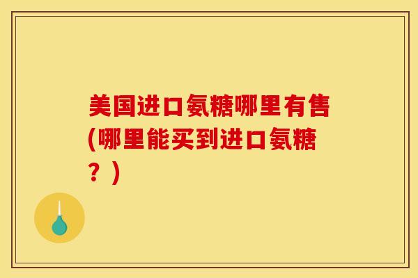美国进口氨糖哪里有售(哪里能买到进口氨糖？)
