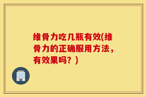 维骨力吃几瓶有效(维骨力的正确服用方法，有效果吗？)