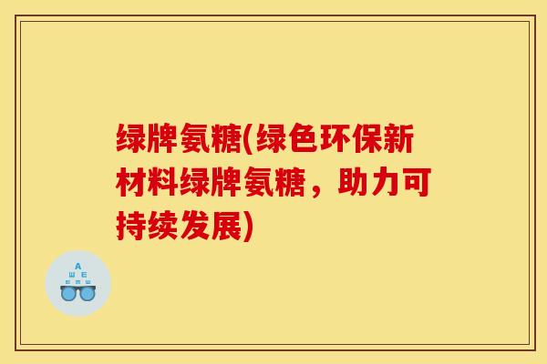 绿牌氨糖(绿色环保新材料绿牌氨糖，助力可持续发展)