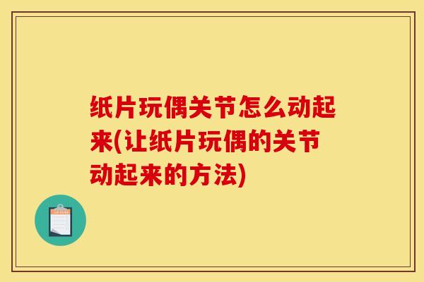 纸片玩偶关节怎么动起来(让纸片玩偶的关节动起来的方法) 纸片玩偶关节怎么动起来(让纸片玩偶的关节动起来的方法)