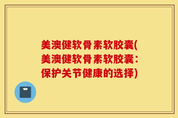 美澳健软骨素软胶囊(美澳健软骨素软胶囊:保护关节健康的选择) 美澳健软骨素软胶囊(美澳健软骨素软胶囊:保护关节健康的选择)