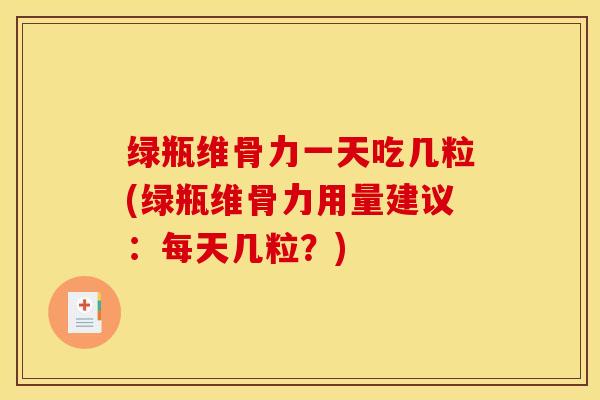 绿瓶维骨力一天吃几粒(绿瓶维骨力用量建议：每天几粒？)