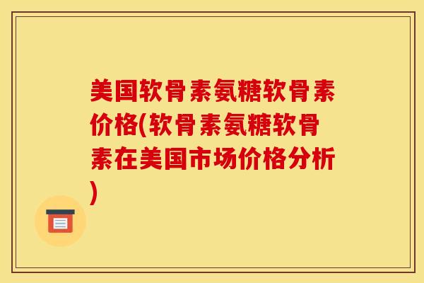 美国软骨素氨糖软骨素价格(软骨素氨糖软骨素在美国市场价格分析)