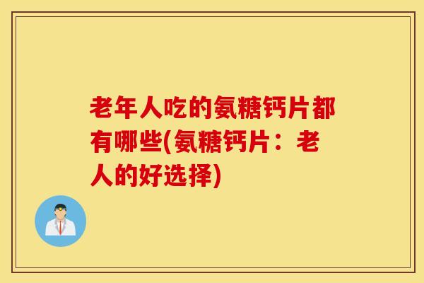 老年人吃的氨糖钙片都有哪些(氨糖钙片：老人的好选择)