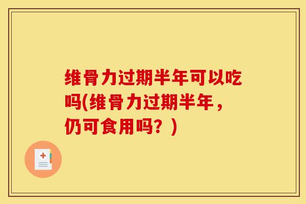 维骨力过期半年可以吃吗(维骨力过期半年,仍可食用吗?) 维骨力过期半年可以吃吗(维骨力过期半年,仍可食用吗?)