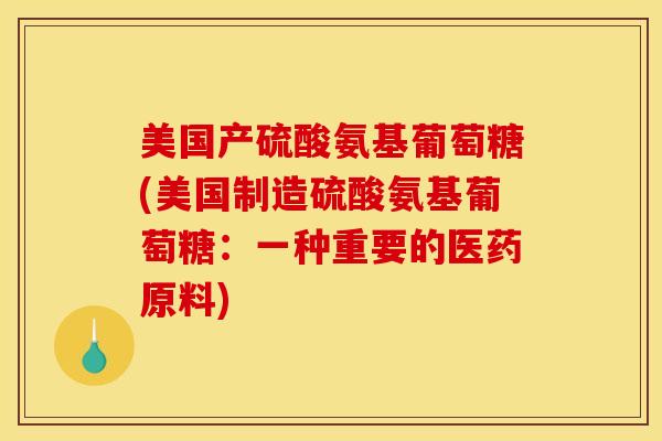 美国产硫酸氨基葡萄糖(美国制造硫酸氨基葡萄糖：一种重要的医药原料)
