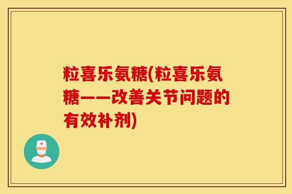 粒喜乐氨糖(粒喜乐氨糖——改善关节问题的有效补剂)