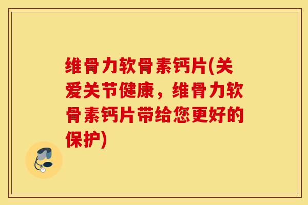 维骨力软骨素钙片(关爱关节健康，维骨力软骨素钙片带给您更好的保护)