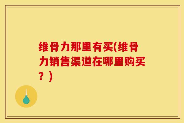 维骨力那里有买(维骨力销售渠道在哪里购买？)
