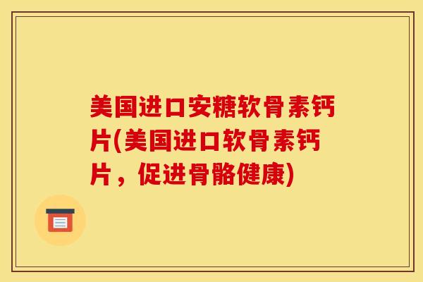 美国进口安糖软骨素钙片(美国进口软骨素钙片，促进骨骼健康)
