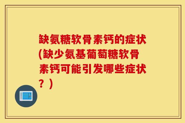 缺氨糖软骨素钙的症状(缺少氨基葡萄糖软骨素钙可能引发哪些症状？)