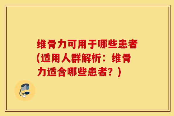 维骨力可用于哪些患者(适用人群解析：维骨力适合哪些患者？)