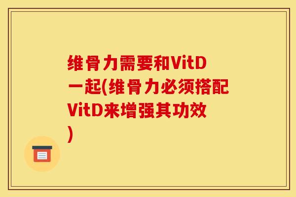 维骨力需要和VitD一起(维骨力必须搭配VitD来增强其功效)