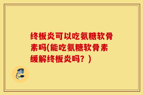 终板炎可以吃氨糖软骨素吗(能吃氨糖软骨素缓解终板炎吗？)