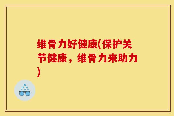 维骨力好健康(保护关节健康，维骨力来助力)